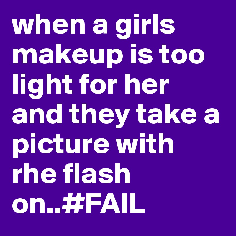 when a girls makeup is too light for her and they take a picture with rhe flash on..#FAIL