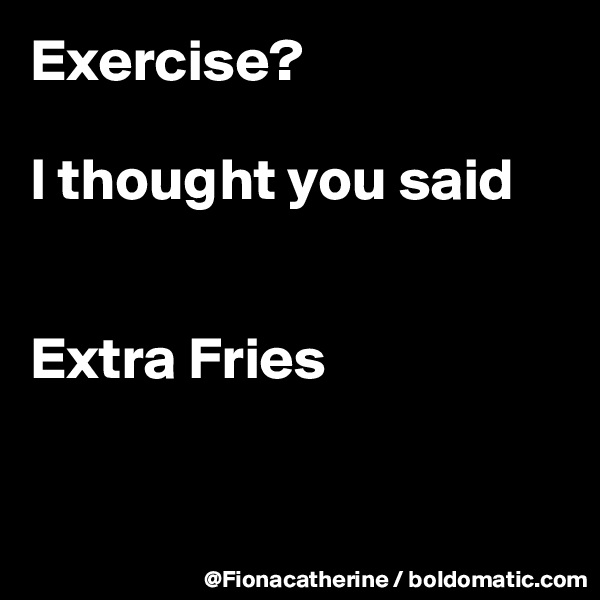 Exercise?

I thought you said


Extra Fries


