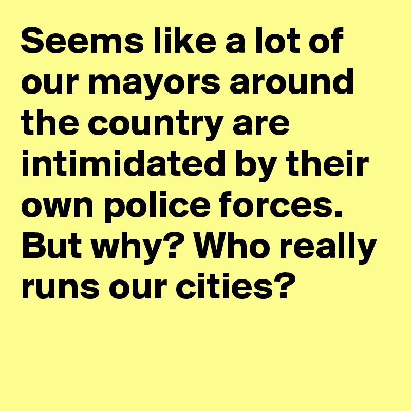 Seems like a lot of our mayors around the country are intimidated by their own police forces. But why? Who really runs our cities?