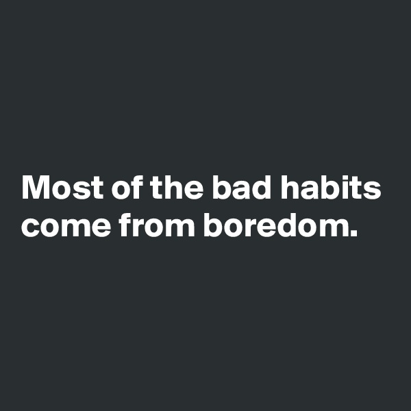 



Most of the bad habits come from boredom.


