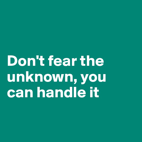 


Don't fear the unknown, you can handle it 

