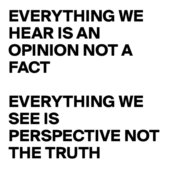 EVERYTHING WE HEAR IS AN OPINION NOT A FACT

EVERYTHING WE SEE IS PERSPECTIVE NOT THE TRUTH