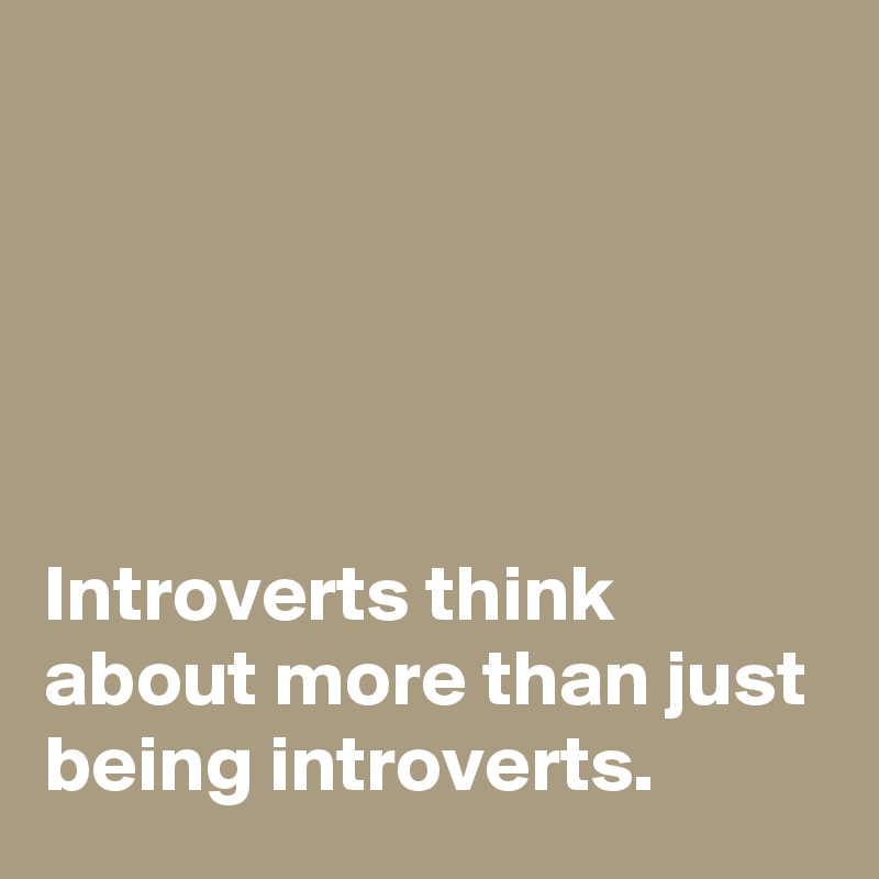 





Introverts think about more than just being introverts.