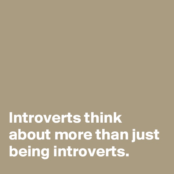 





Introverts think about more than just being introverts.