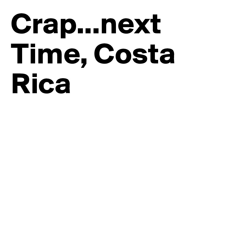 Crap...next Time, Costa Rica



