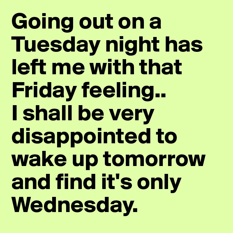 Going out on a Tuesday night has left me with that Friday feeling.. 
I shall be very disappointed to wake up tomorrow and find it's only Wednesday. 