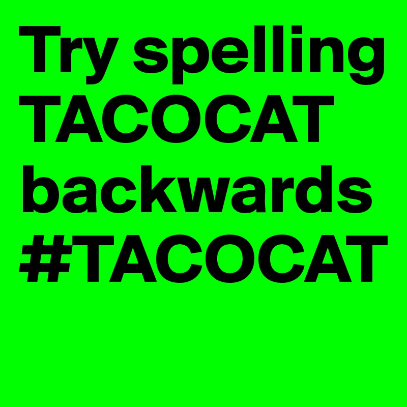 Try spelling TACOCAT backwards #TACOCAT