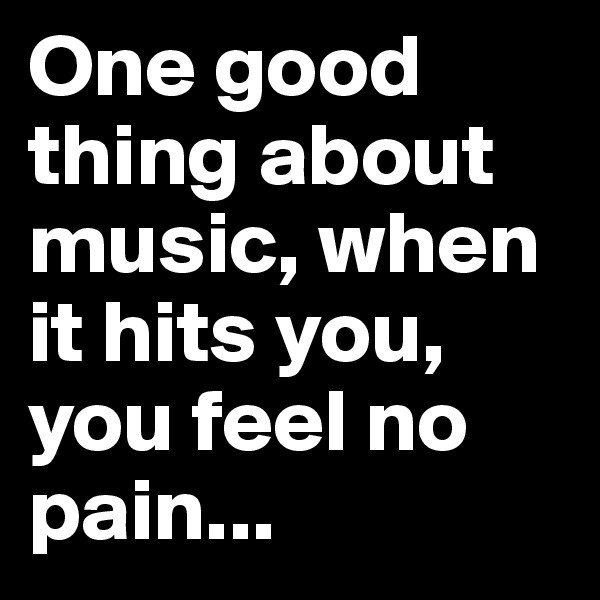One good thing about music, when it hits you, you feel no pain...