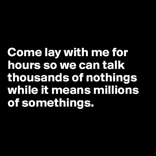 


Come lay with me for hours so we can talk thousands of nothings while it means millions of somethings.


