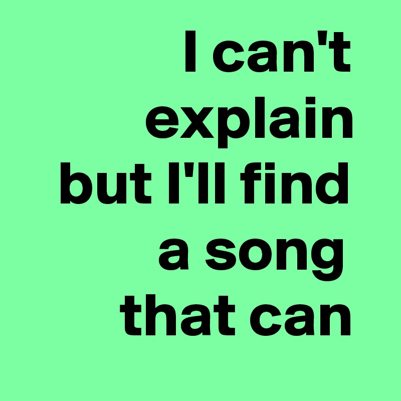              I can't            explain
   but I'll find             a song 
        that can 