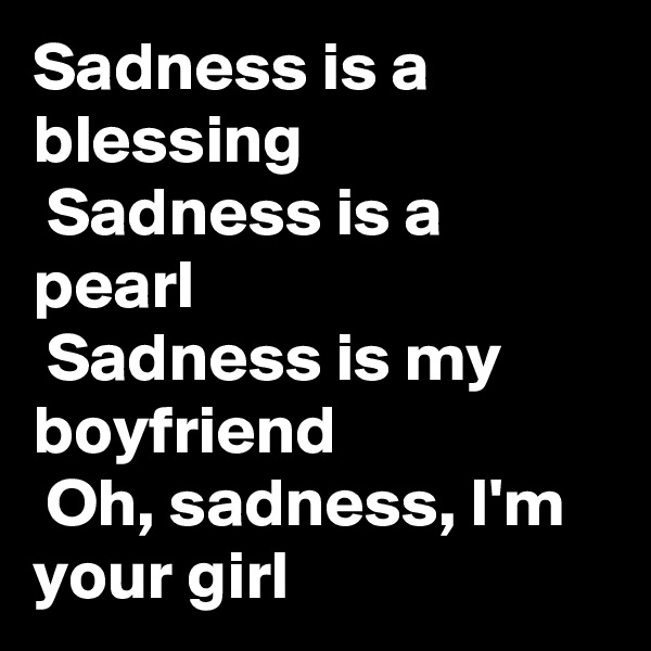 Sadness is a blessing
 Sadness is a pearl
 Sadness is my boyfriend
 Oh, sadness, I'm your girl