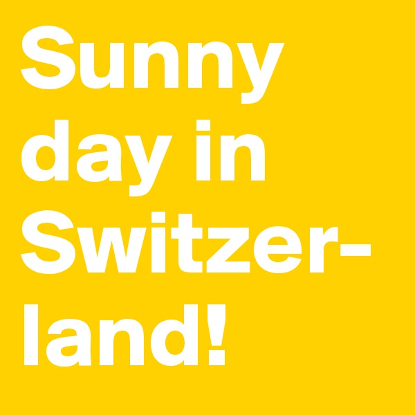 Sunny day in Switzer- land!