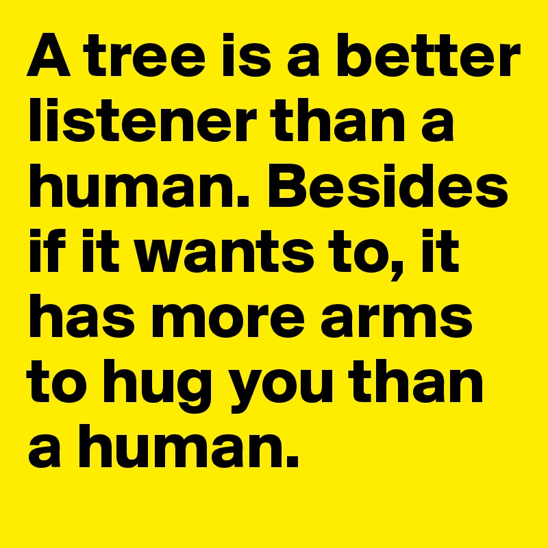 A tree is a better listener than a human. Besides if it wants to, it has more arms to hug you than a human.