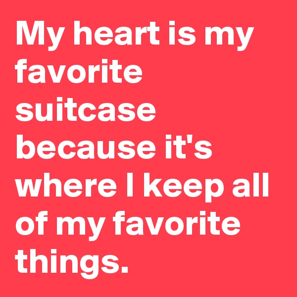 My heart is my favorite suitcase because it's where I keep all of my favorite things.