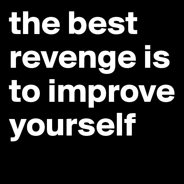 the best revenge is to improve yourself