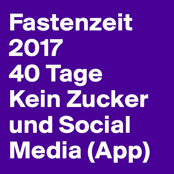Fastenzeit 2017
40 Tage
Kein Zucker und Social Media (App)