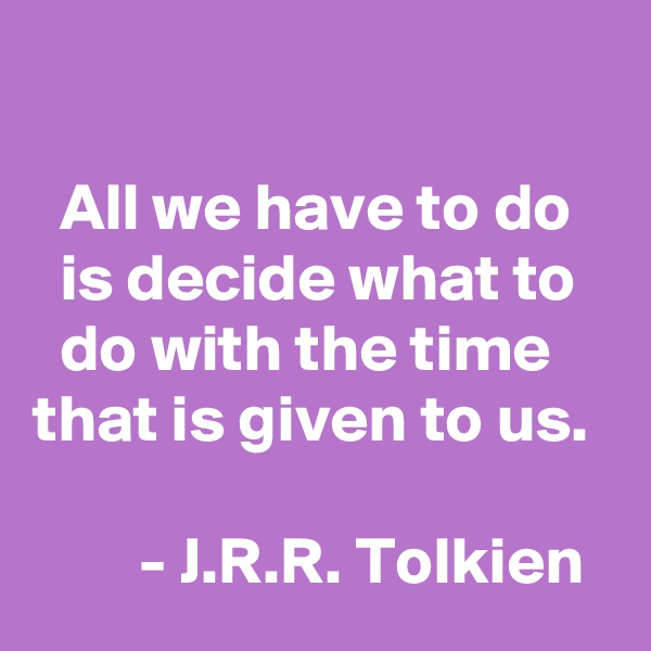 

  All we have to do     is decide what to     do with the time    that is given to us. 

        - J.R.R. Tolkien 