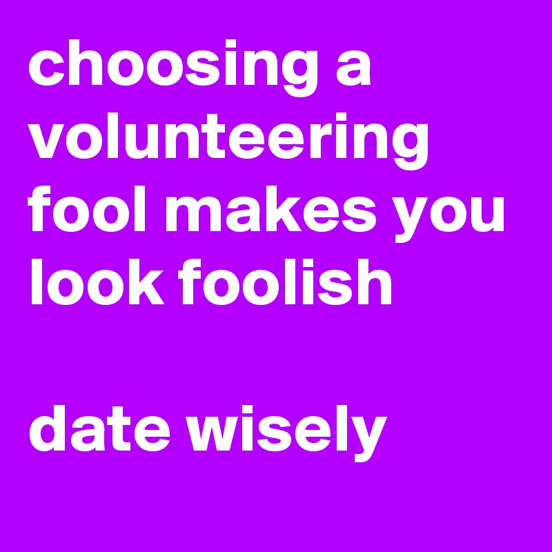 choosing a volunteering fool makes you look foolish

date wisely