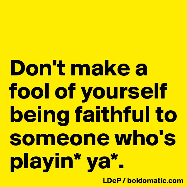 

Don't make a fool of yourself being faithful to someone who's playin* ya*. 
