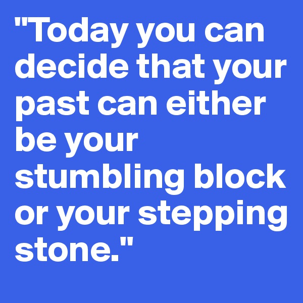 "Today you can decide that your past can either be your stumbling block or your stepping stone."