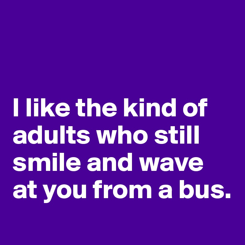 


I like the kind of adults who still smile and wave at you from a bus.
