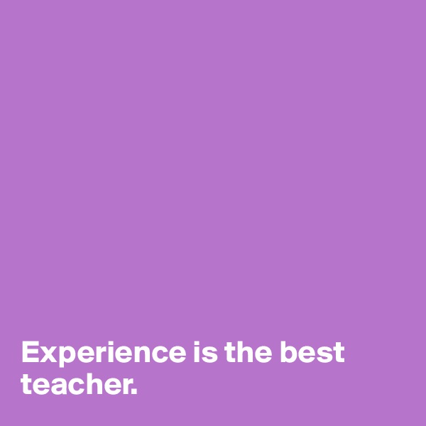 









Experience is the best teacher.
