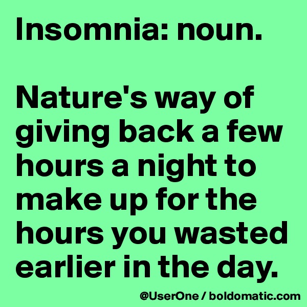 Insomnia: noun.

Nature's way of giving back a few hours a night to make up for the hours you wasted earlier in the day.
