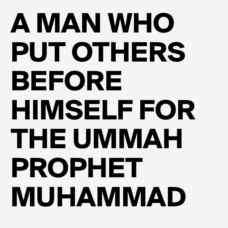 A MAN WHO PUT OTHERS BEFORE HIMSELF FOR THE UMMAH PROPHET MUHAMMAD