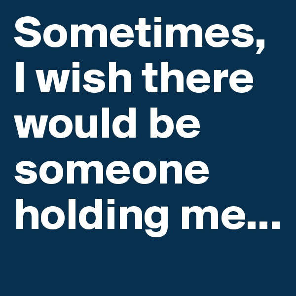 Sometimes, I wish there 
would be someone holding me...