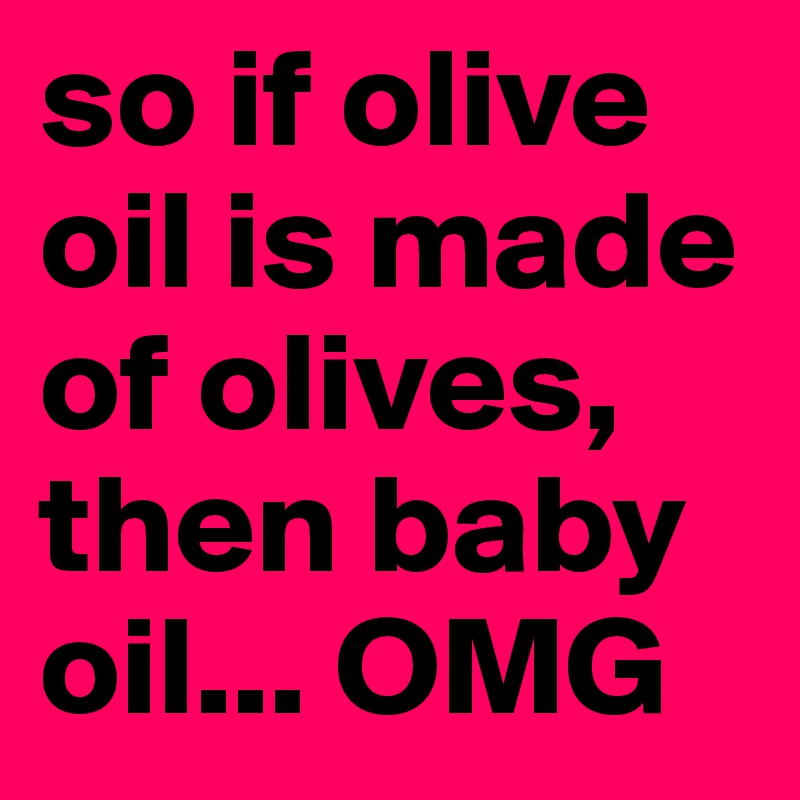so if olive oil is made of olives, then baby oil... OMG 