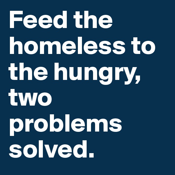Feed the homeless to the hungry, two problems solved.