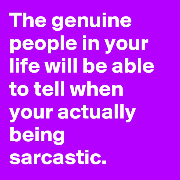 The genuine people in your life will be able to tell when your actually being sarcastic.   