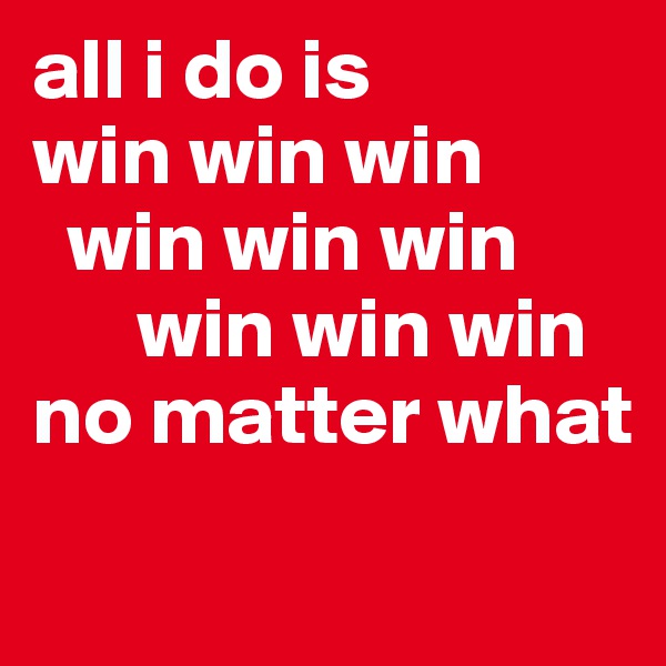 all i do is               win win win         
  win win win     
      win win win
no matter what
