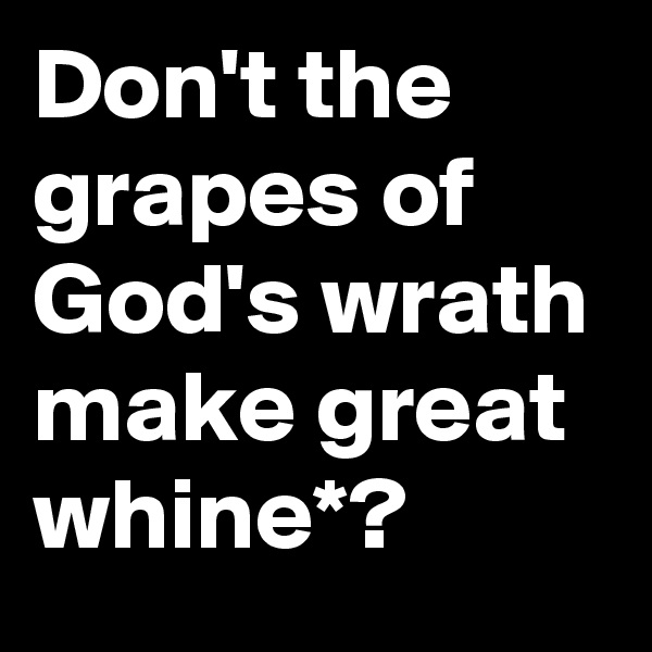 Don't the grapes of God's wrath make great whine*?