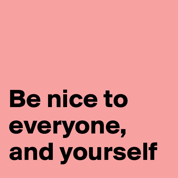 


Be nice to everyone,
and yourself