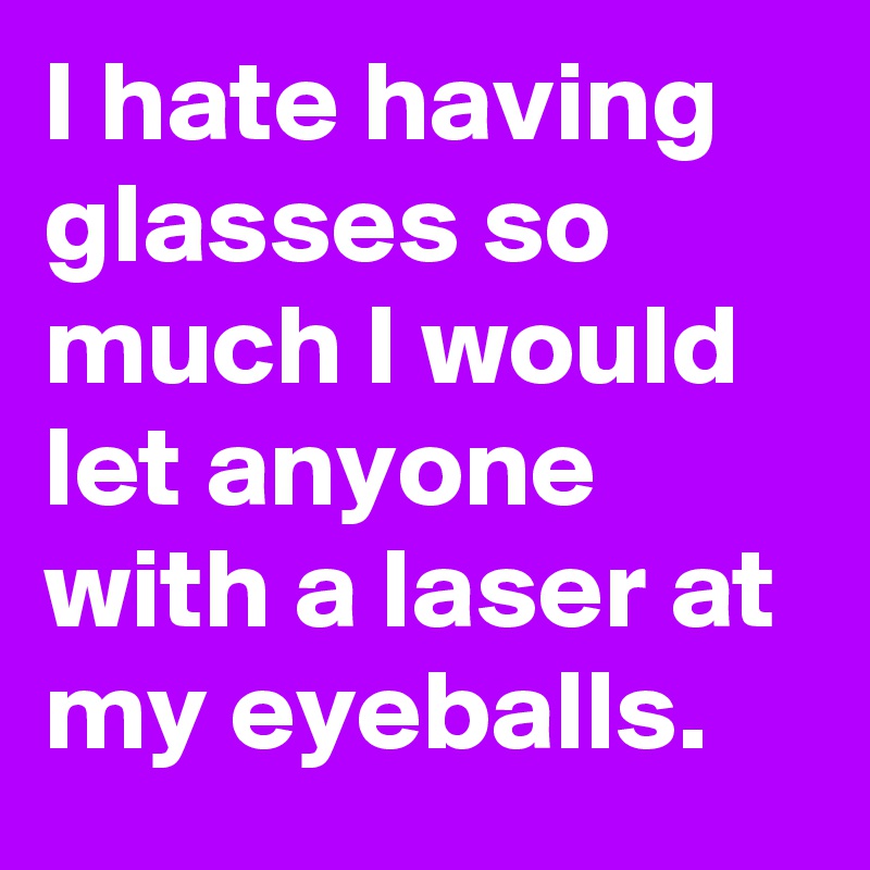 I hate having glasses so much I would let anyone with a laser at my eyeballs.