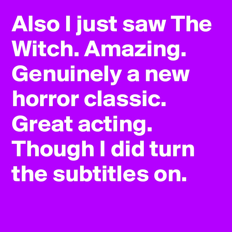 Also I just saw The Witch. Amazing. Genuinely a new horror classic. Great acting. Though I did turn the subtitles on.