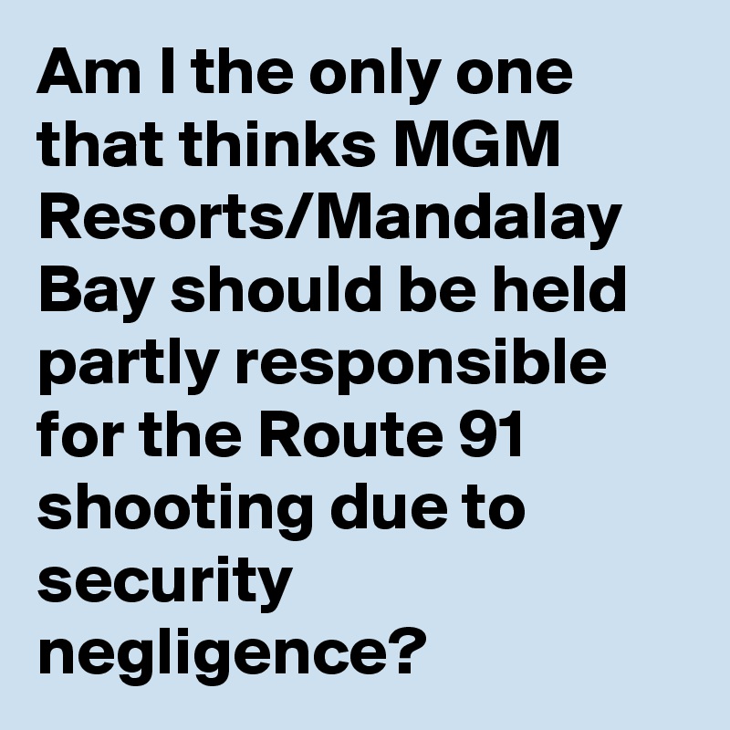 Am I the only one that thinks MGM Resorts/Mandalay Bay should be held partly responsible for the Route 91 shooting due to security negligence?