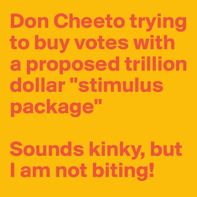 Don Cheeto trying to buy votes with a proposed trillion dollar "stimulus package"

Sounds kinky, but I am not biting!