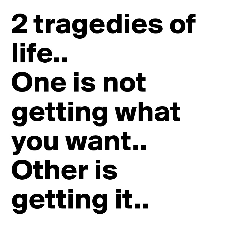 2 tragedies of life..
One is not getting what you want..
Other is getting it..