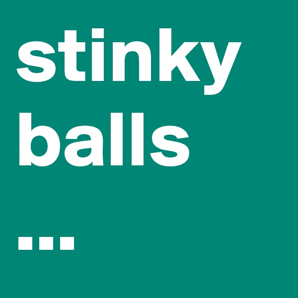 stinky balls ...