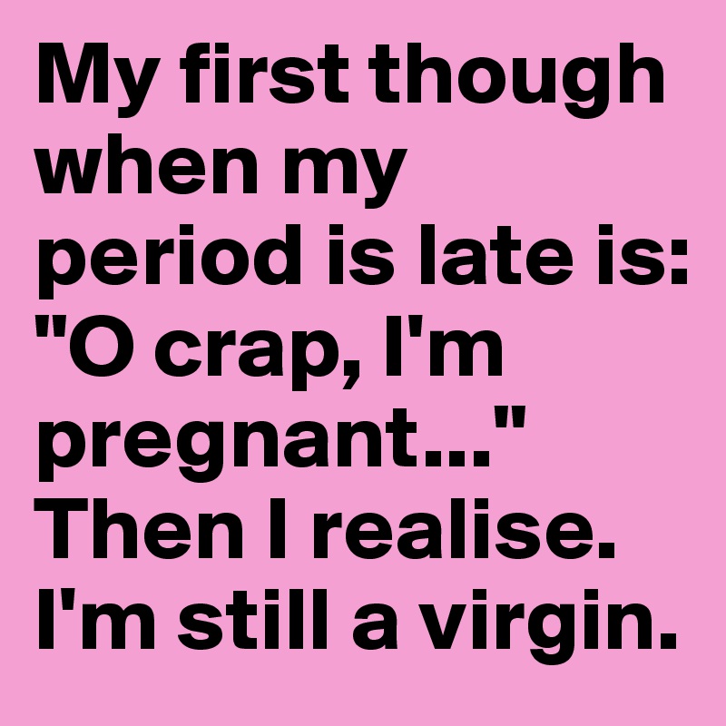 My first though when my period is late is: 
"O crap, I'm pregnant..."
Then I realise.             I'm still a virgin.