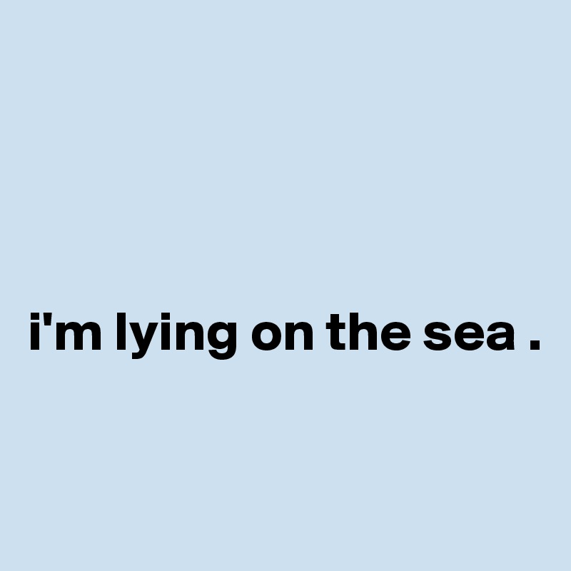 




i'm lying on the sea . 


