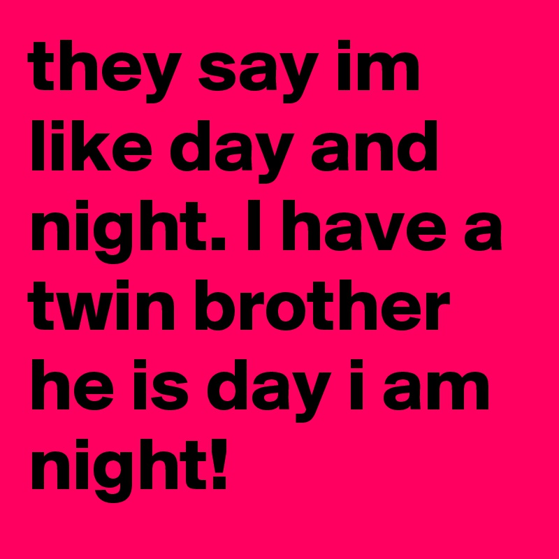 they say im like day and night. I have a twin brother he is day i am night!