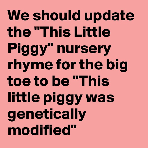 We should update the "This Little Piggy" nursery rhyme for the big toe to be "This little piggy was genetically modified"