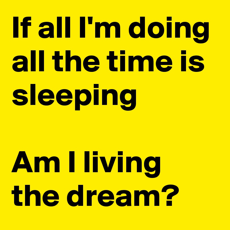 If all I'm doing all the time is sleeping

Am I living the dream?
