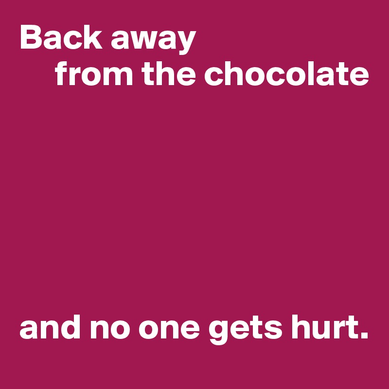 Back away
     from the chocolate






and no one gets hurt.