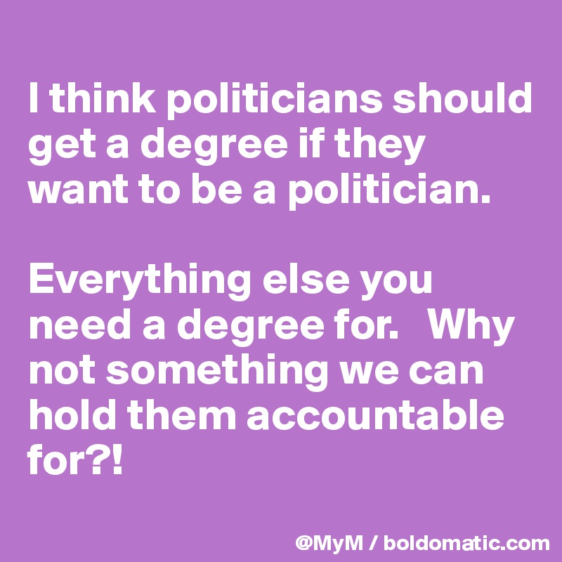 
I think politicians should get a degree if they want to be a politician.  

Everything else you need a degree for.   Why not something we can hold them accountable for?!
