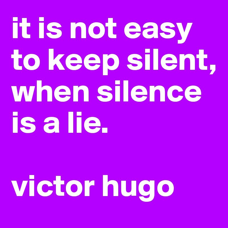 it is not easy to keep silent, when silence is a lie.

victor hugo