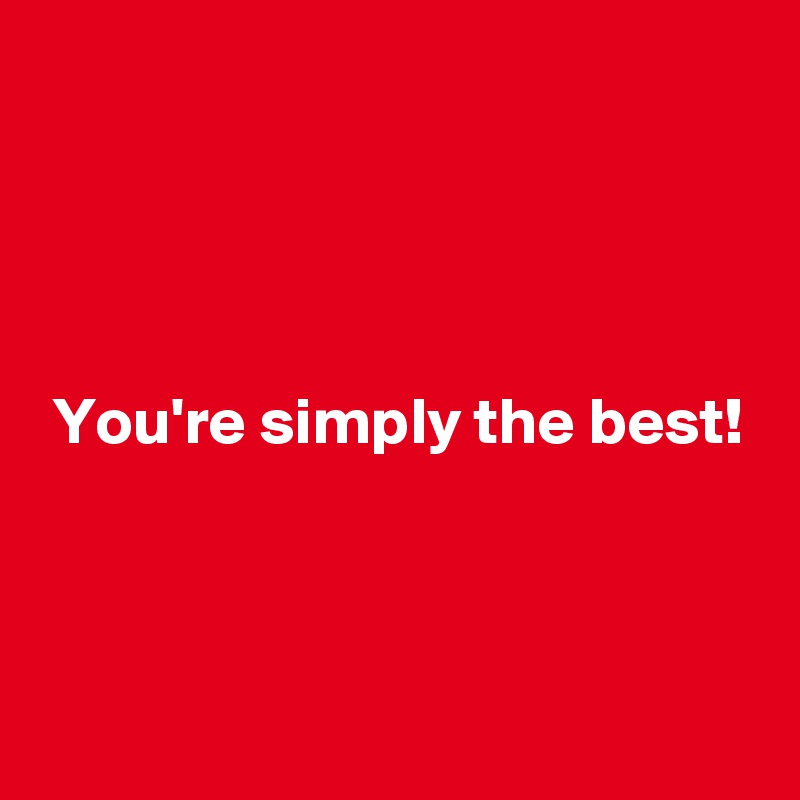 




 You're simply the best!



